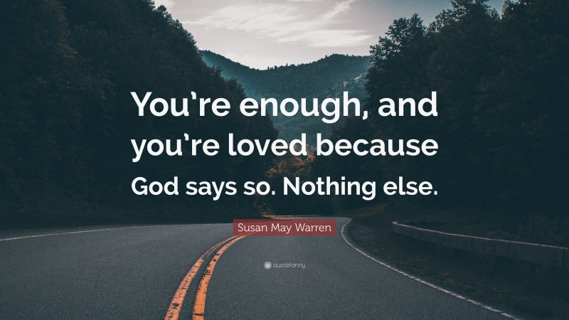 Susan May Warren Quote: “You’re enough, and you’re loved because God says so. Nothing else.”
