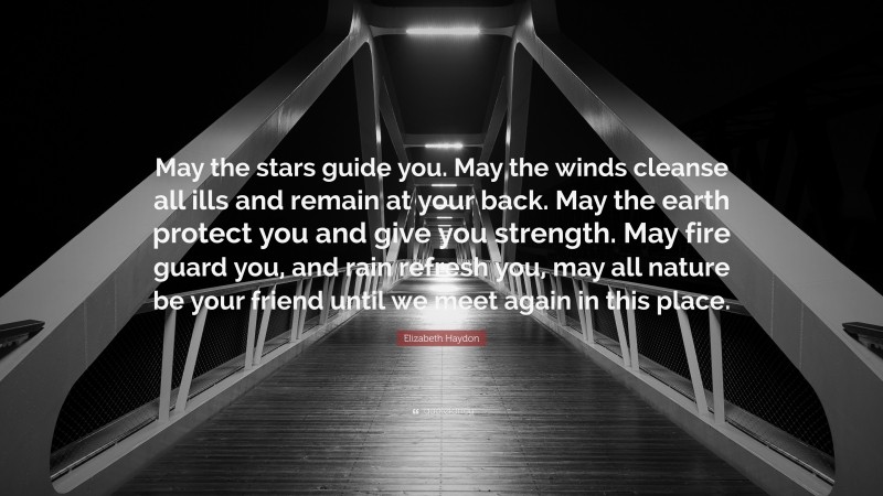 Elizabeth Haydon Quote: “May the stars guide you. May the winds cleanse all ills and remain at your back. May the earth protect you and give you strength. May fire guard you, and rain refresh you, may all nature be your friend until we meet again in this place.”