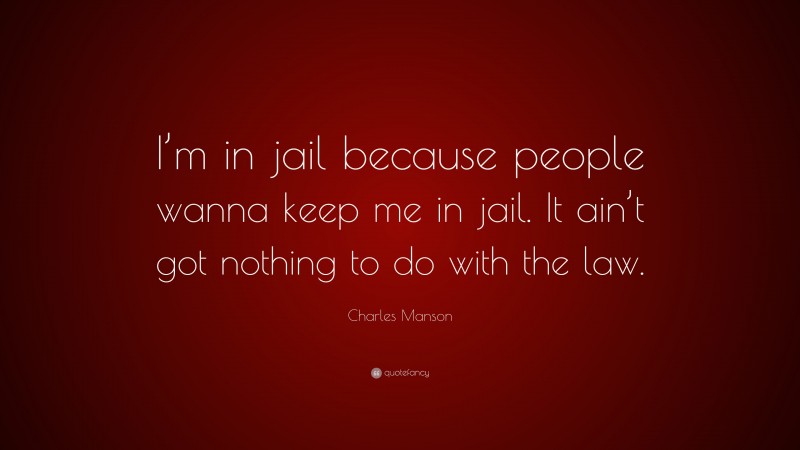 Charles Manson Quote: “I’m in jail because people wanna keep me in jail. It ain’t got nothing to do with the law.”