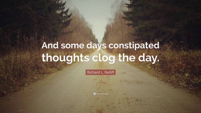 Richard L. Ratliff Quote: “And some days constipated thoughts clog the day.”