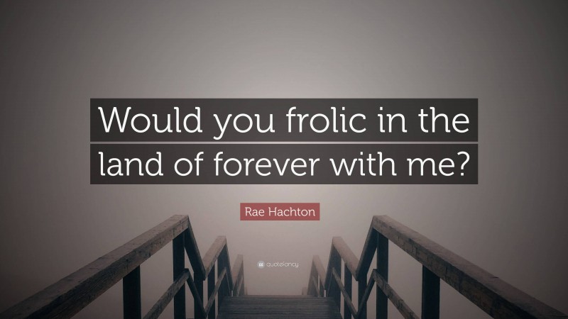 Rae Hachton Quote: “Would you frolic in the land of forever with me?”