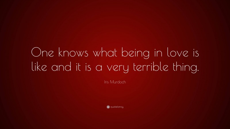 Iris Murdoch Quote: “One knows what being in love is like and it is a very terrible thing.”