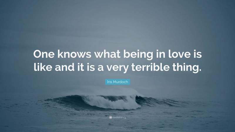 Iris Murdoch Quote: “One knows what being in love is like and it is a very terrible thing.”