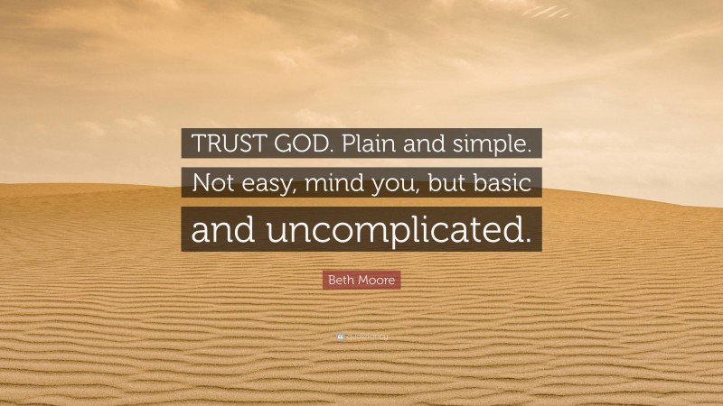 Beth Moore Quote: “TRUST GOD. Plain and simple. Not easy, mind you, but basic and uncomplicated.”