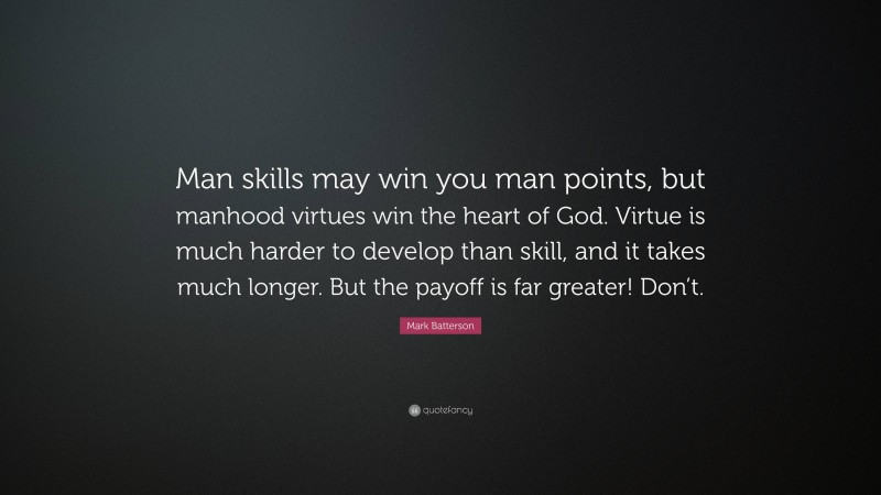 Mark Batterson Quote: “Man skills may win you man points, but manhood virtues win the heart of God. Virtue is much harder to develop than skill, and it takes much longer. But the payoff is far greater! Don’t.”