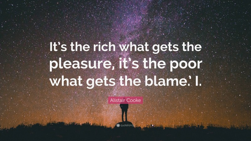 Alistair Cooke Quote: “It’s the rich what gets the pleasure, it’s the poor what gets the blame.’ I.”