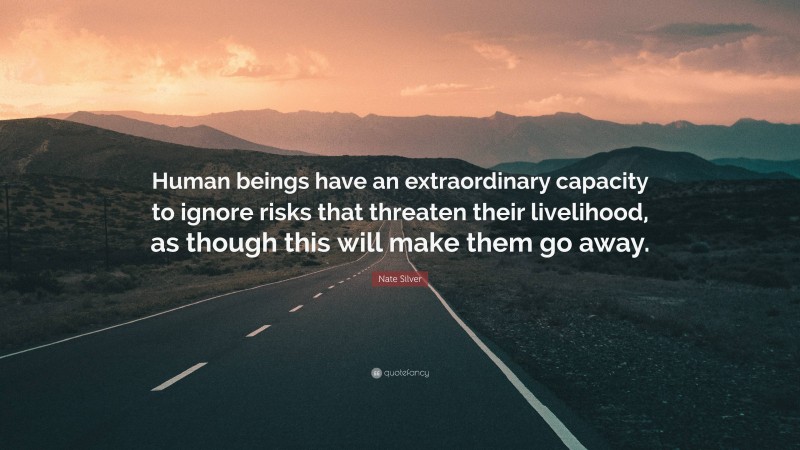 Nate Silver Quote: “Human beings have an extraordinary capacity to ignore risks that threaten their livelihood, as though this will make them go away.”