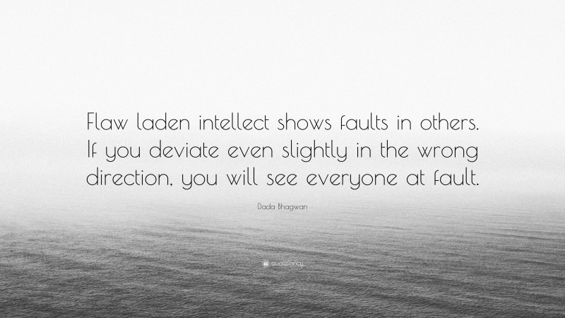 Dada Bhagwan Quote: “Flaw laden intellect shows faults in others. If you deviate even slightly in the wrong direction, you will see everyone at fault.”