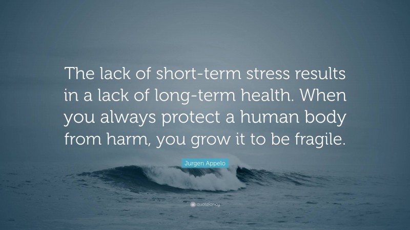 Jurgen Appelo Quote: “The lack of short-term stress results in a lack of long-term health. When you always protect a human body from harm, you grow it to be fragile.”