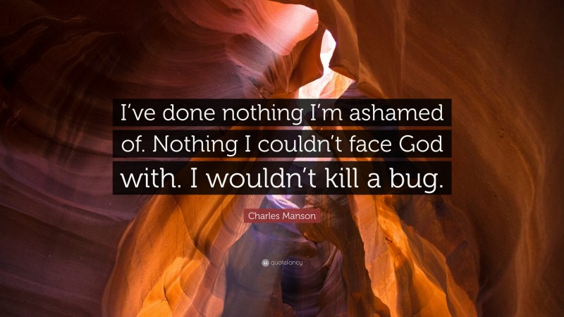 Charles Manson Quote: “I’ve done nothing I’m ashamed of. Nothing I couldn’t face God with. I wouldn’t kill a bug.”