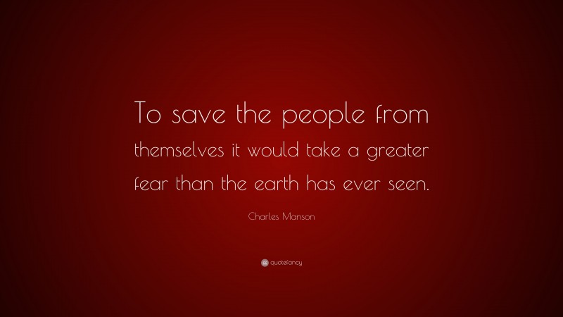 Charles Manson Quote: “To save the people from themselves it would take a greater fear than the earth has ever seen.”