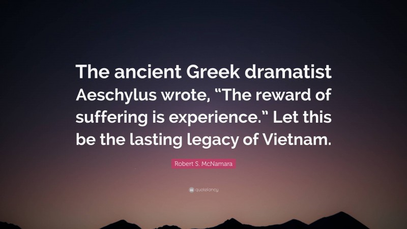 Robert S. McNamara Quote: “The ancient Greek dramatist Aeschylus wrote, “The reward of suffering is experience.” Let this be the lasting legacy of Vietnam.”