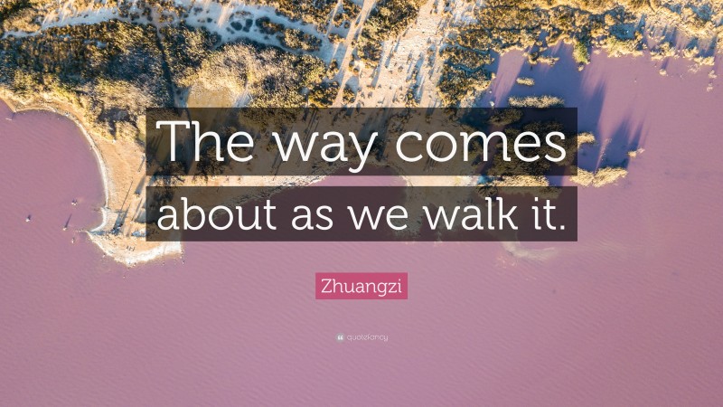 Zhuangzi Quote: “The way comes about as we walk it.”