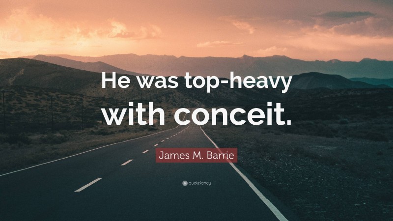 James M. Barrie Quote: “He was top-heavy with conceit.”