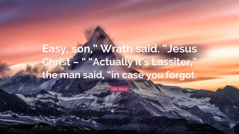 J.R. Ward Quote: “Easy, son,” Wrath said. “Jesus Christ – ” “Actually it’s Lassiter,” the man said, “in case you forgot.”