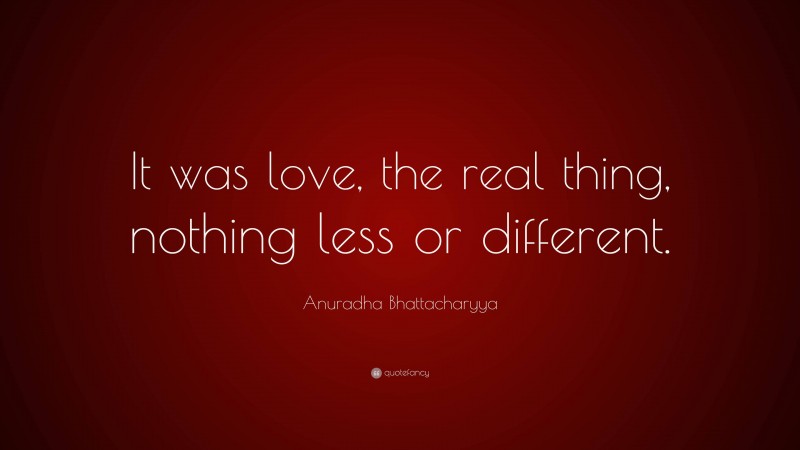 Anuradha Bhattacharyya Quote: “It was love, the real thing, nothing less or different.”