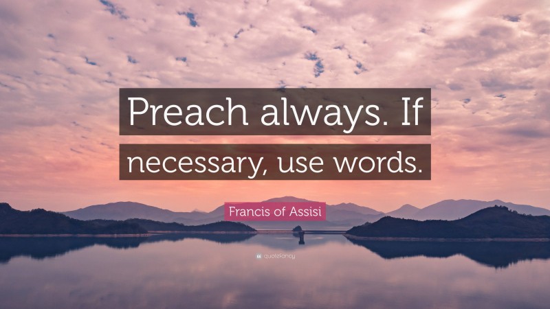 Francis of Assisi Quote: “Preach always. If necessary, use words.”