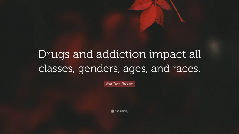 Asa Don Brown Quote: “Drugs and addiction impact all classes, genders, ages, and races.”