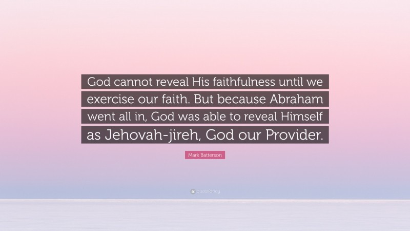 Mark Batterson Quote: “God cannot reveal His faithfulness until we exercise our faith. But because Abraham went all in, God was able to reveal Himself as Jehovah-jireh, God our Provider.”