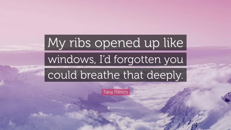 Tana French Quote: “My ribs opened up like windows, I’d forgotten you could breathe that deeply.”