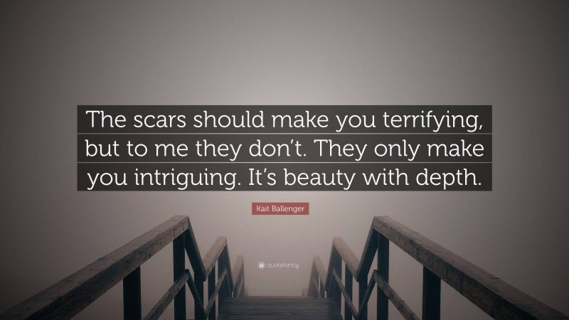 Kait Ballenger Quote: “The scars should make you terrifying, but to me they don’t. They only make you intriguing. It’s beauty with depth.”