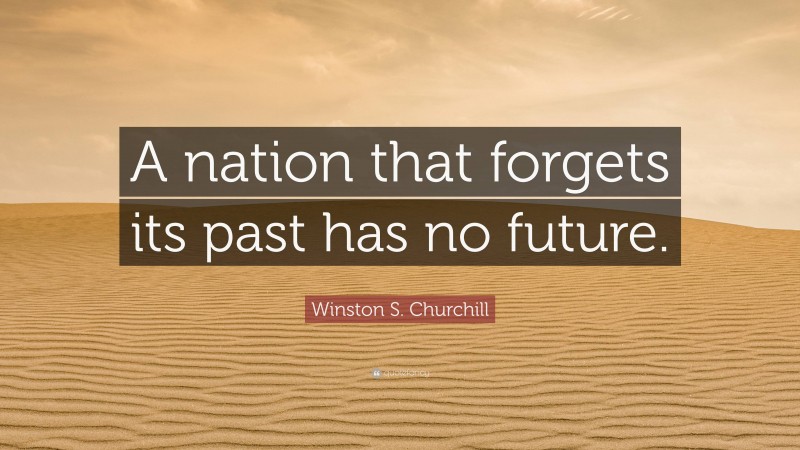 Winston S. Churchill Quote: “A nation that forgets its past has no future.”