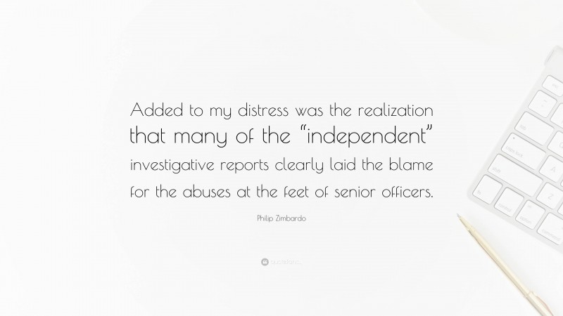Philip Zimbardo Quote: “Added to my distress was the realization that many of the “independent” investigative reports clearly laid the blame for the abuses at the feet of senior officers.”