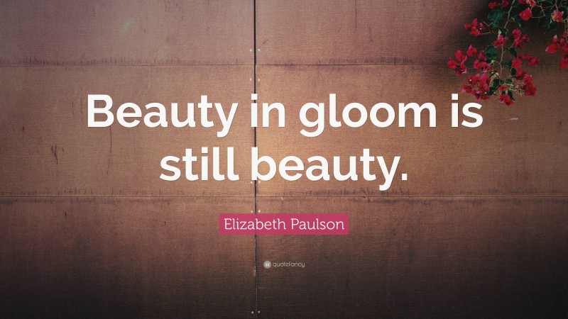Elizabeth Paulson Quote: “Beauty in gloom is still beauty.”