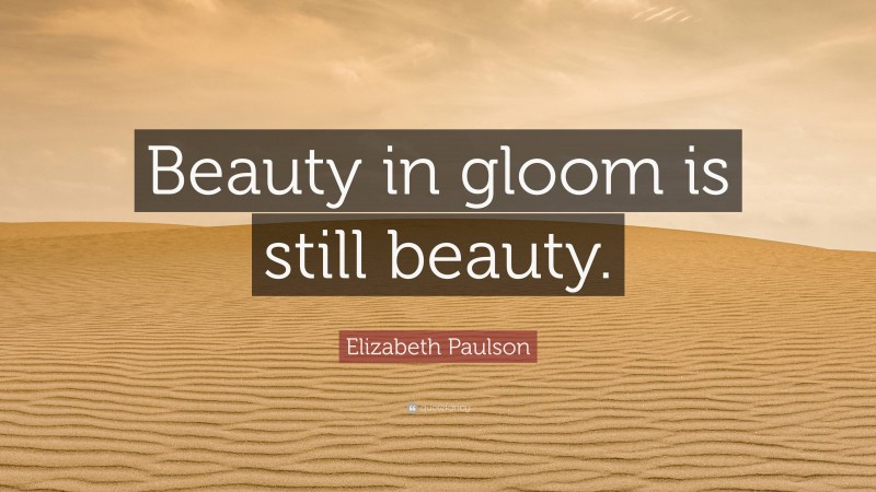 Elizabeth Paulson Quote: “Beauty in gloom is still beauty.”