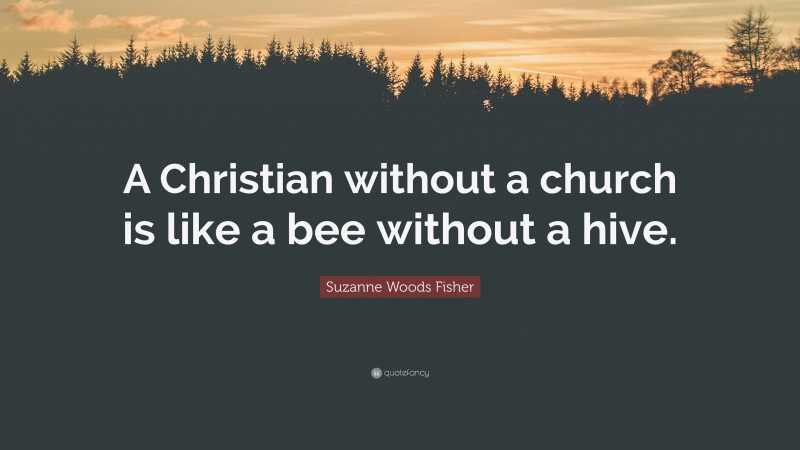 Suzanne Woods Fisher Quote: “A Christian without a church is like a bee without a hive.”