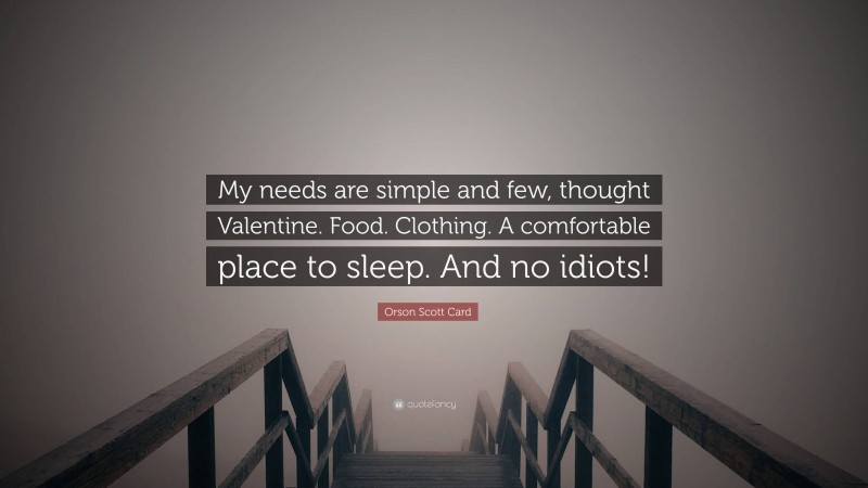 Orson Scott Card Quote: “My needs are simple and few, thought Valentine. Food. Clothing. A comfortable place to sleep. And no idiots!”