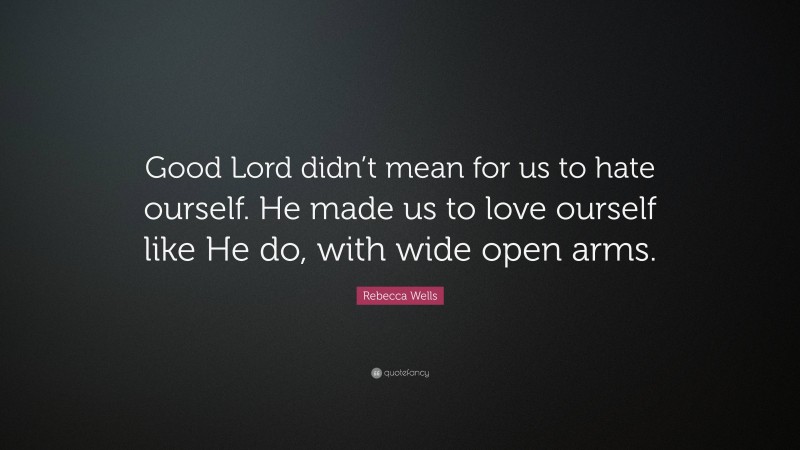 Rebecca Wells Quote: “Good Lord didn’t mean for us to hate ourself. He made us to love ourself like He do, with wide open arms.”