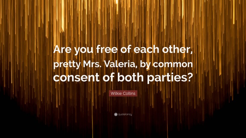 Wilkie Collins Quote: “Are you free of each other, pretty Mrs. Valeria, by common consent of both parties?”