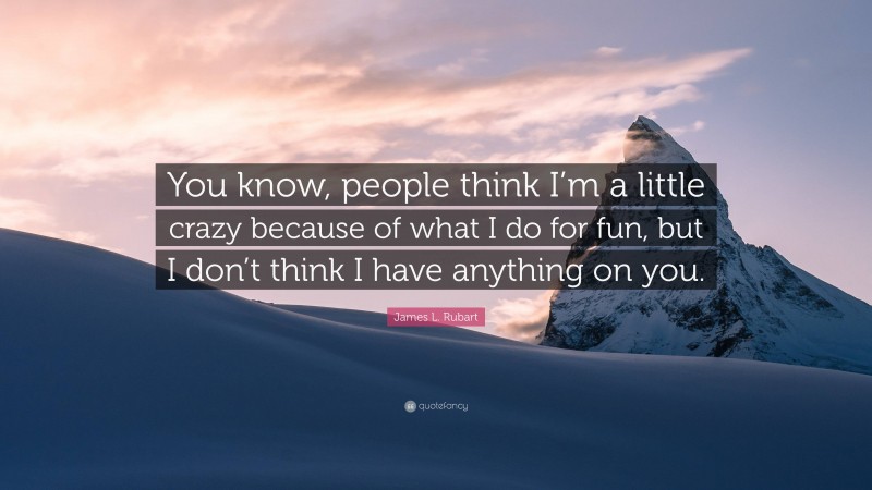 James L. Rubart Quote: “You know, people think I’m a little crazy because of what I do for fun, but I don’t think I have anything on you.”