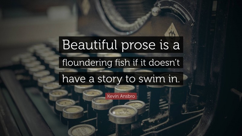 Kevin Ansbro Quote: “Beautiful prose is a floundering fish if it doesn’t have a story to swim in.”