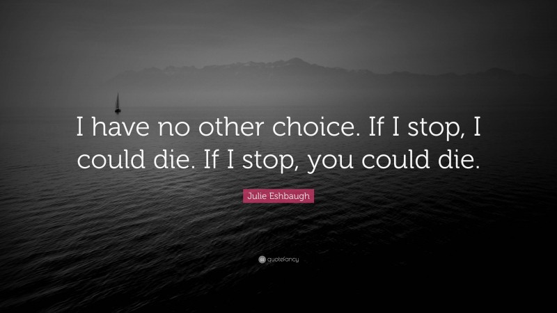 Julie Eshbaugh Quote: “I have no other choice. If I stop, I could die. If I stop, you could die.”