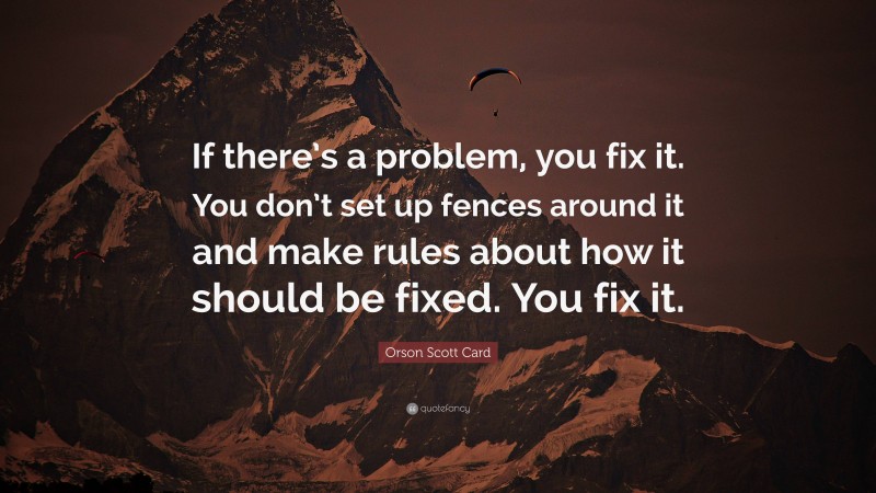 Orson Scott Card Quote: “If there’s a problem, you fix it. You don’t set up fences around it and make rules about how it should be fixed. You fix it.”