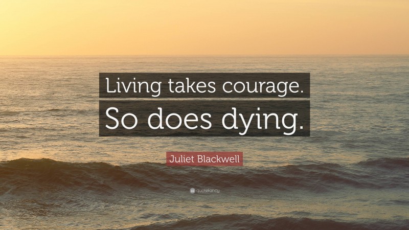 Juliet Blackwell Quote: “Living takes courage. So does dying.”