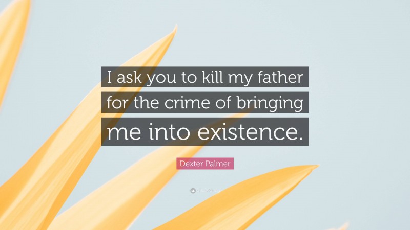 Dexter Palmer Quote: “I ask you to kill my father for the crime of bringing me into existence.”