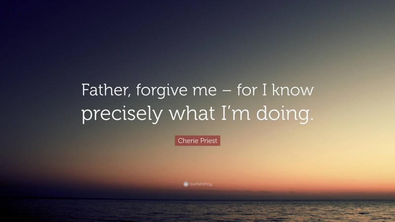 Cherie Priest Quote: “Father, forgive me – for I know precisely what I’m doing.”