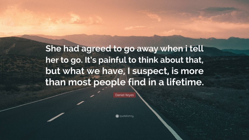 Daniel Keyes Quote: “She had agreed to go away when i tell her to go. It’s painful to think about that, but what we have, I suspect, is more than most people find in a lifetime.”