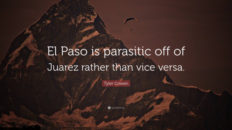 Tyler Cowen Quote: “El Paso is parasitic off of Juarez rather than vice versa.”