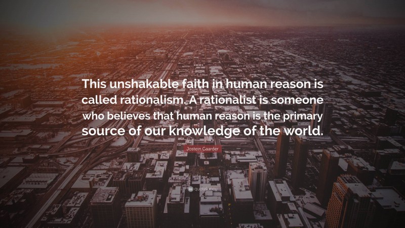 Jostein Gaarder Quote: “This unshakable faith in human reason is called rationalism. A rationalist is someone who believes that human reason is the primary source of our knowledge of the world.”