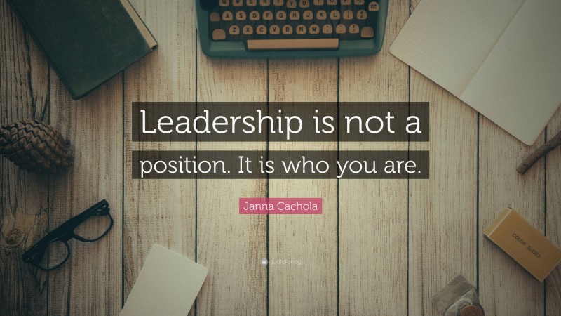 Janna Cachola Quote: “Leadership is not a position. It is who you are.”