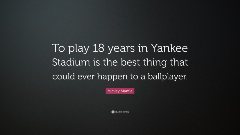 Mickey Mantle Quote: “To play 18 years in Yankee Stadium is the best thing that could ever happen to a ballplayer.”