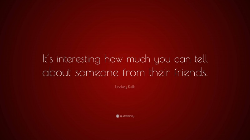 Lindsey Kelk Quote: “It’s interesting how much you can tell about someone from their friends.”