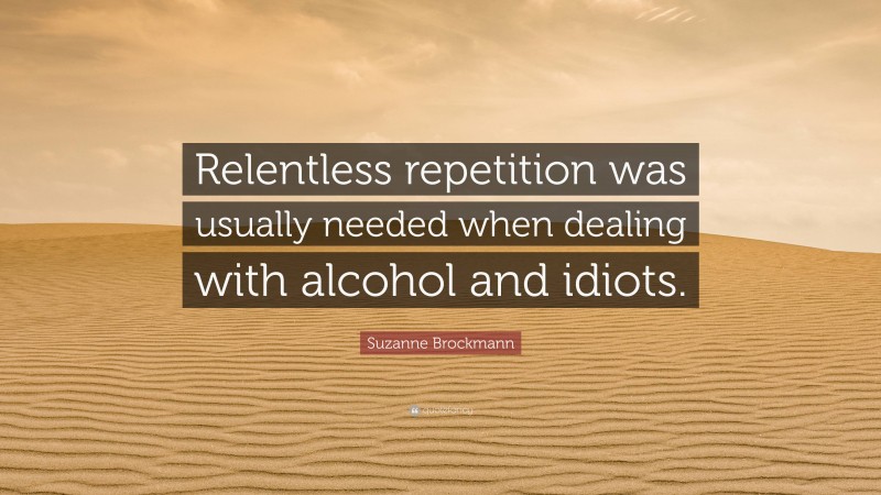 Suzanne Brockmann Quote: “Relentless repetition was usually needed when dealing with alcohol and idiots.”