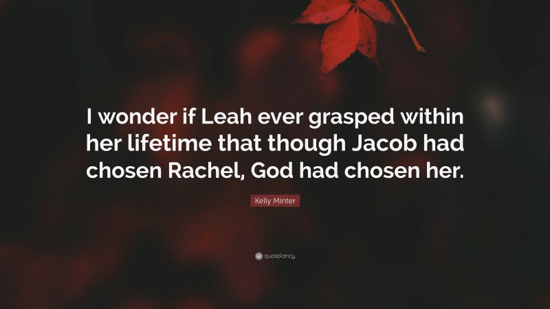 Kelly Minter Quote: “I wonder if Leah ever grasped within her lifetime that though Jacob had chosen Rachel, God had chosen her.”
