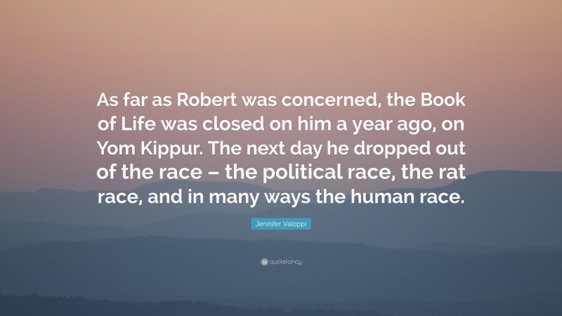 Jennifer Valoppi Quote: “As far as Robert was concerned, the Book of Life was closed on him a year ago, on Yom Kippur. The next day he dropped out of the race – the political race, the rat race, and in many ways the human race.”