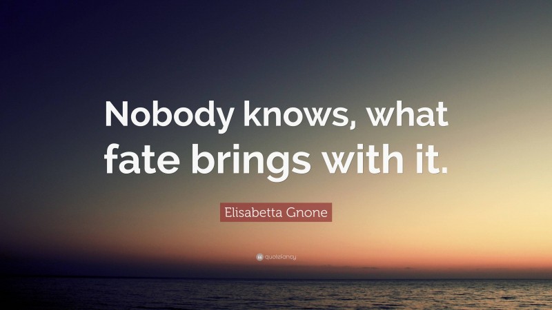 Elisabetta Gnone Quote: “Nobody knows, what fate brings with it.”